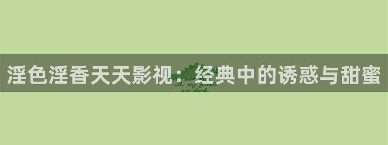 羞羞影院羞羞免费：淫色淫香天天影视：经典中的诱惑与甜蜜