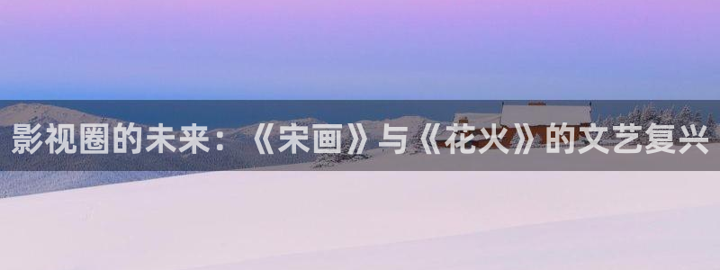 羞羞影视在线观看：影视圈的未来：《宋画》与《花火》的文艺复兴