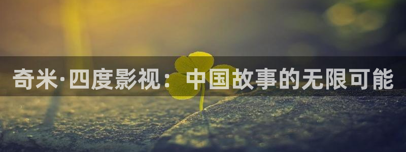 羞羞影视网：奇米·四度影视：中国故事的无限可能
