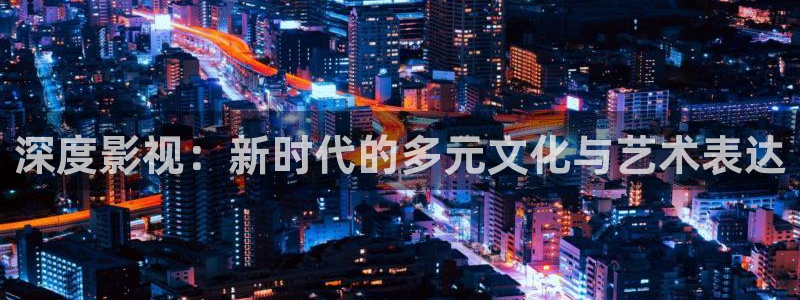 羞羞影院网站入口：深度影视：新时代的多元文化与艺术表达