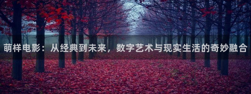 羞羞影院男女爽爽视频：萌样电影：从经典到未来，数字艺术与现实生活的奇妙融合